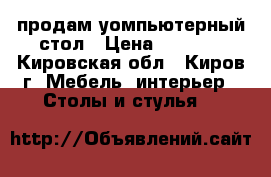 продам уомпьютерный стол › Цена ­ 1 500 - Кировская обл., Киров г. Мебель, интерьер » Столы и стулья   